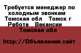 Требуется менеджер по холодным звонкам - Томская обл., Томск г. Работа » Вакансии   . Томская обл.